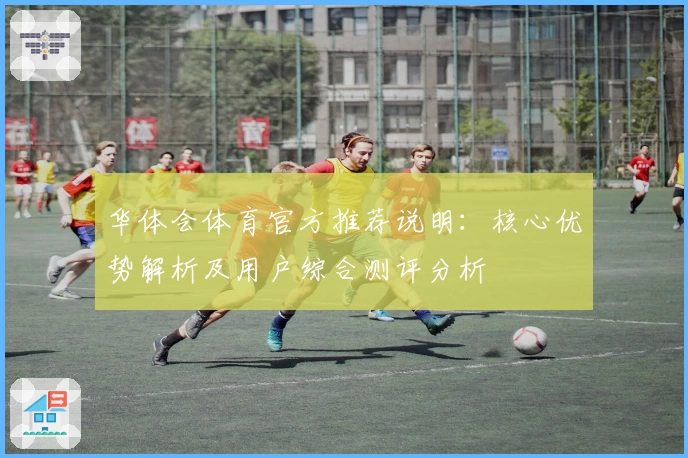 华体会体育官方推荐说明：核心优势解析及用户综合测评分析