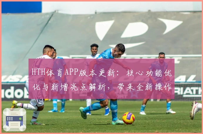 HTH体育APP版本更新：核心功能优化与新增亮点解析，带来全新操作体验