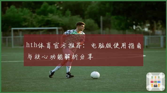 hth体育官方推荐：电脑版使用指南与核心功能解析分享