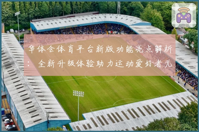 华体会体育平台新版功能亮点解析：全新升级体验助力运动爱好者无忧畅享