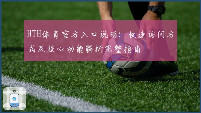HTH体育官方入口说明：快速访问方式及核心功能解析完整指南
