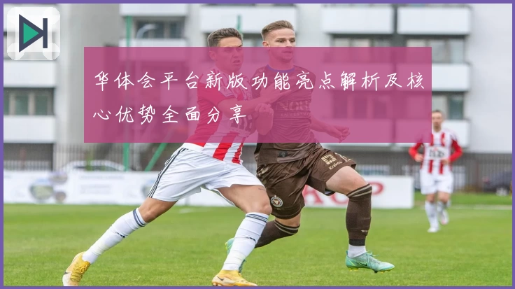 华体会平台新版功能亮点解析及核心优势全面分享