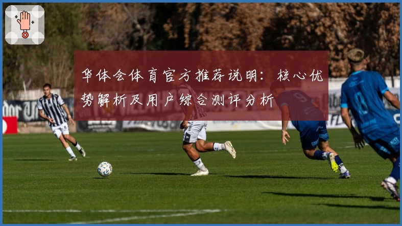 华体会体育官方推荐说明：核心优势解析及用户综合测评分析