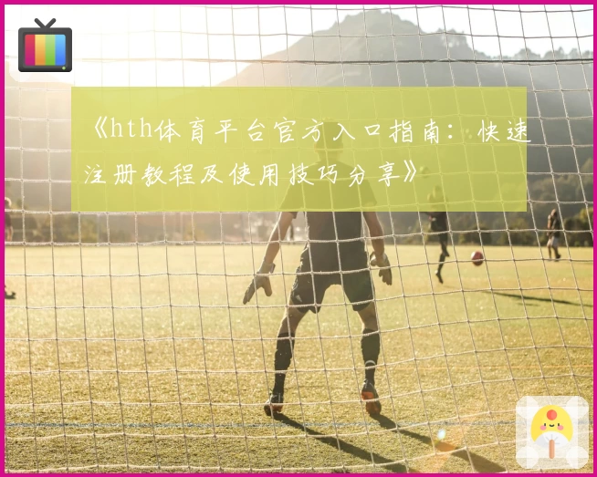 《hth体育平台官方入口指南：快速注册教程及使用技巧分享》
