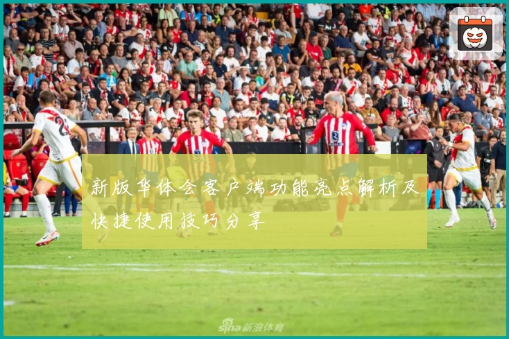 新版华体会客户端功能亮点解析及快捷使用技巧分享