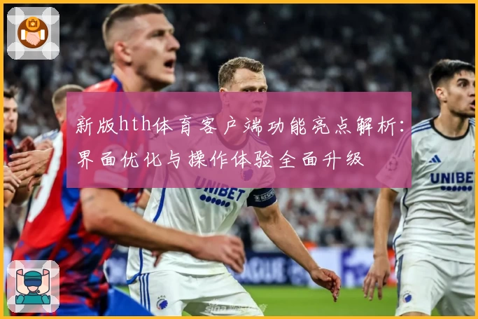 新版hth体育客户端功能亮点解析：界面优化与操作体验全面升级
