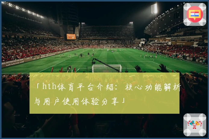 「hth体育平台介绍：核心功能解析与用户使用体验分享」