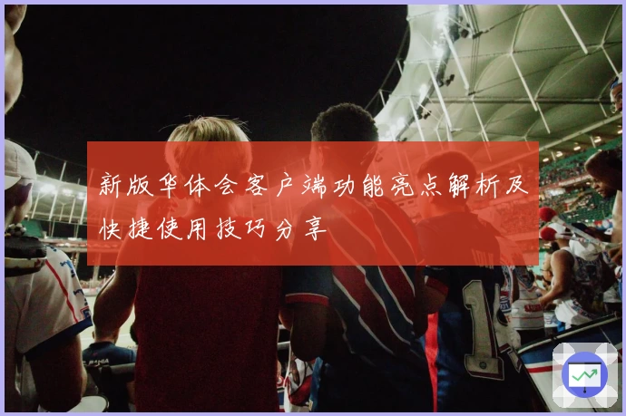新版华体会客户端功能亮点解析及快捷使用技巧分享