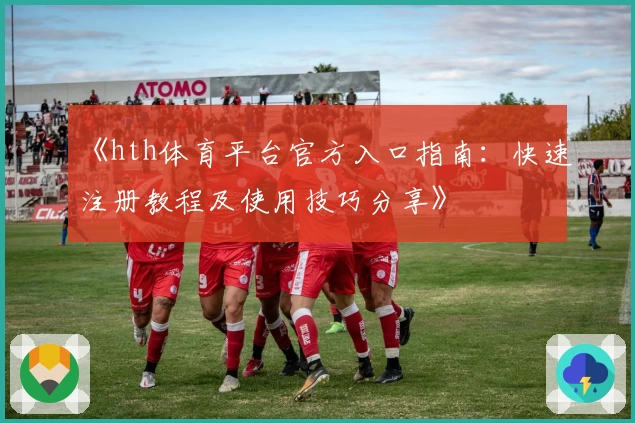《hth体育平台官方入口指南：快速注册教程及使用技巧分享》