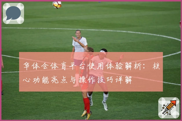 华体会体育平台使用体验解析：核心功能亮点与操作技巧详解