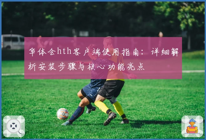 华体会hth客户端使用指南：详细解析安装步骤与核心功能亮点