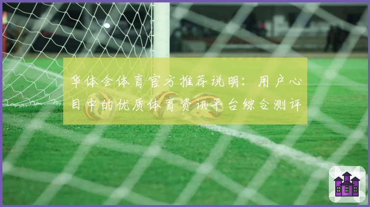 华体会体育官方推荐说明：用户心目中的优质体育资讯平台综合测评分析