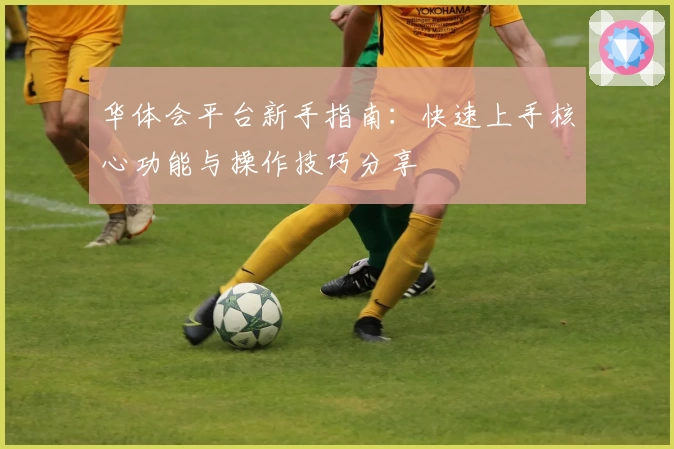 华体会平台新手指南：快速上手核心功能与操作技巧分享