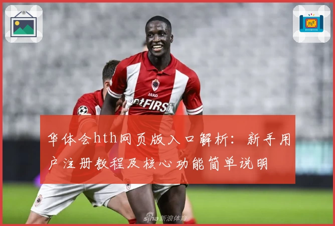 华体会hth网页版入口解析：新手用户注册教程及核心功能简单说明