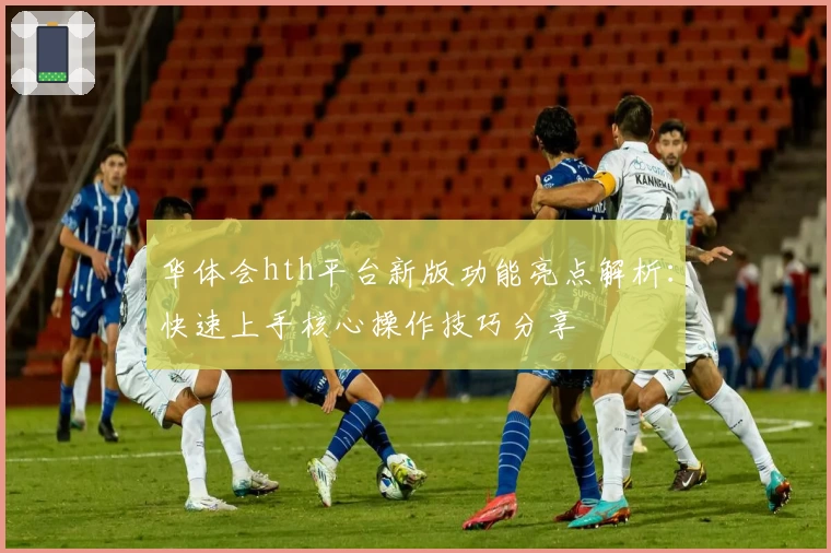 华体会hth平台新版功能亮点解析：快速上手核心操作技巧分享