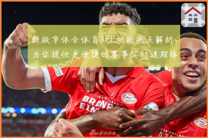 新版华体会体育APP功能亮点解析，为你提供更便捷的赛事实时追踪体验