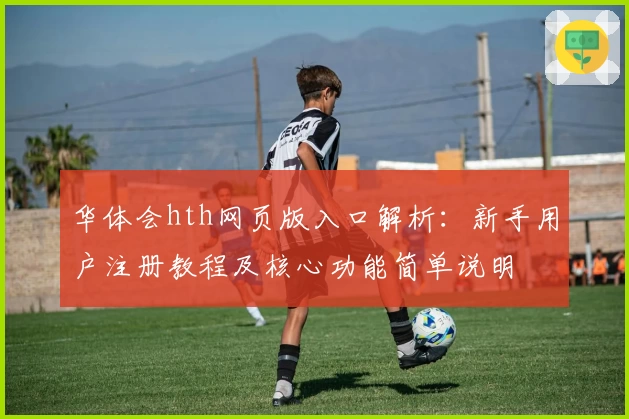 华体会hth网页版入口解析：新手用户注册教程及核心功能简单说明