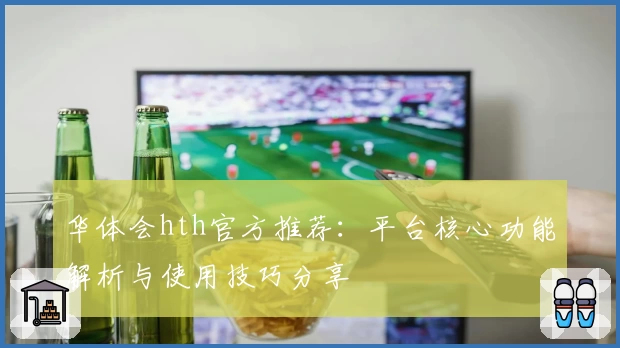 华体会hth官方推荐：平台核心功能解析与使用技巧分享