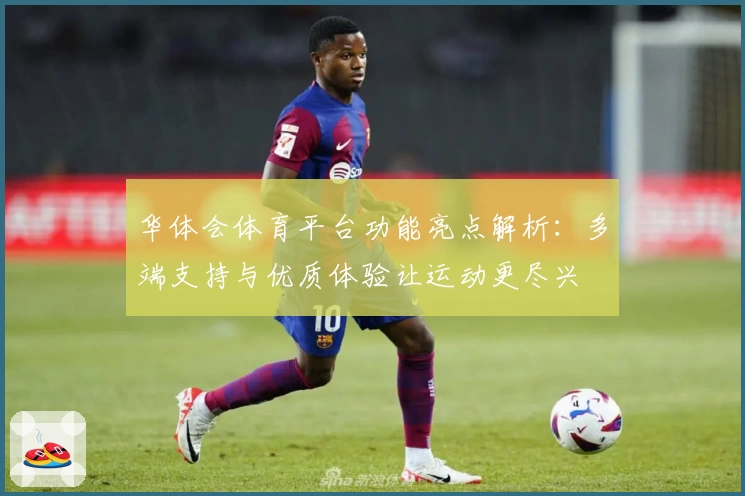 华体会体育平台功能亮点解析：多端支持与优质体验让运动更尽兴
