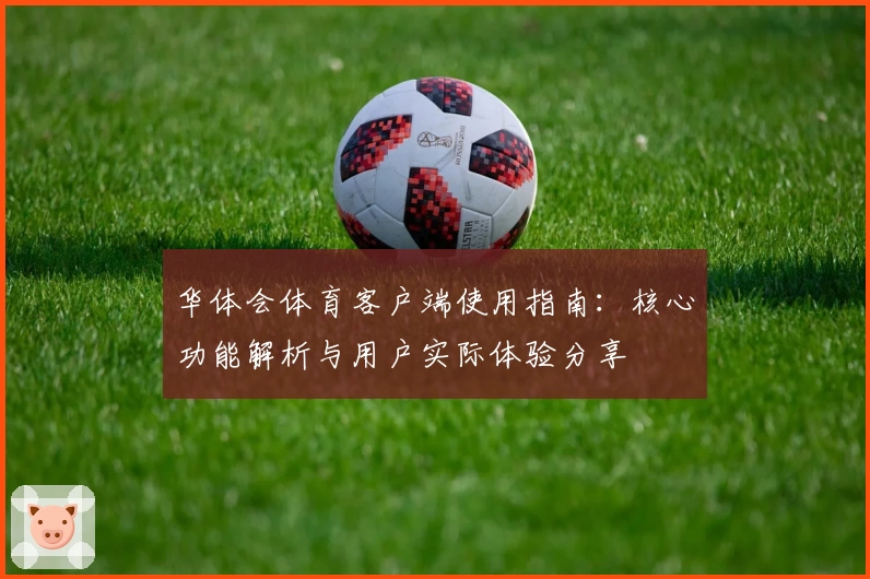 华体会体育客户端使用指南：核心功能解析与用户实际体验分享