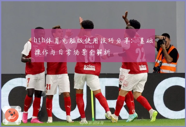 hth体育电脑版使用技巧分享：基础操作与日常场景全解析