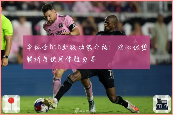 华体会hth新版功能介绍：核心优势解析与使用体验分享